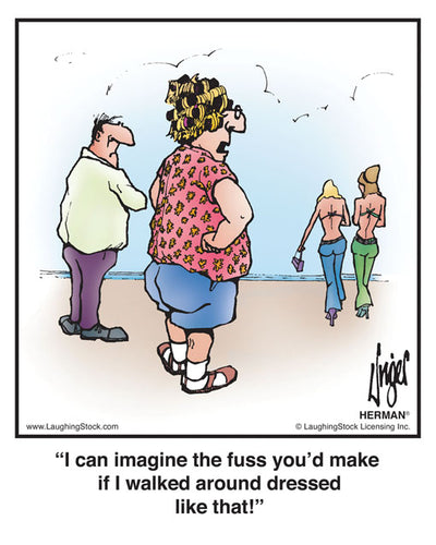 I can imagine the fuss you’d make if I walked around dressed like that!