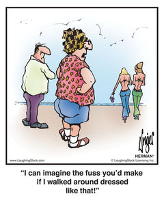 I can imagine the fuss you’d make if I walked around dressed like that!