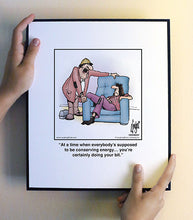 Load image into Gallery viewer, At a time when everybody’s supposed to be conserving energy… you’re certainly doing your bit.