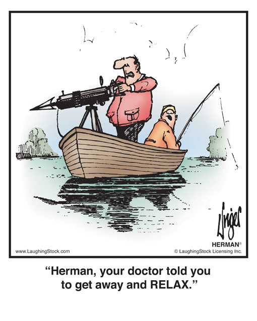 Herman, your doctor told you to get away and RELAX.
