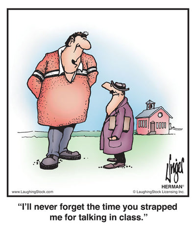 I’ll never forget the time you strapped me for talking in class.