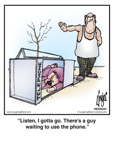 Listen, I gotta go. There’s a guy waiting to use the phone.