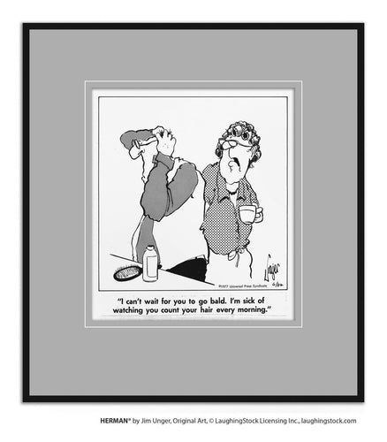 I can’t wait for you to go bald. I’m sick of watching you count your hair every morning.