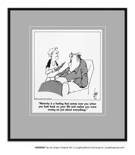 Maturity is a feeling that comes over you when you look back on your life and realize you were wrong on just about everything.