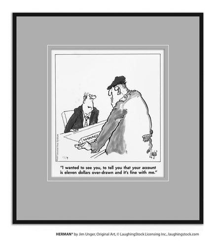 I wanted to see you, to tell you that your account is eleven dollars over-drawn and it’s fine with me.