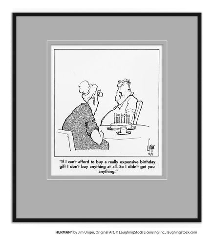 If I can’t afford to buy a really expensive birthday gift, I don’t buy anything at all. So I didn’t buy you anything.