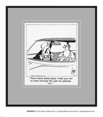 How many times have I told you not to start moving till I get my glasses on?