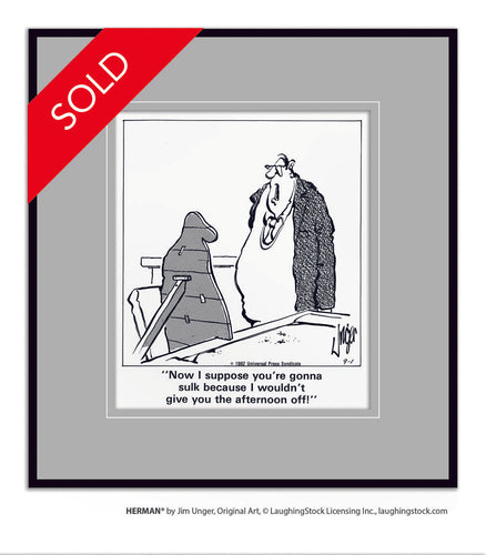 Now I suppose you’re gonna sulk because I wouldn’t give you the afternoon off!