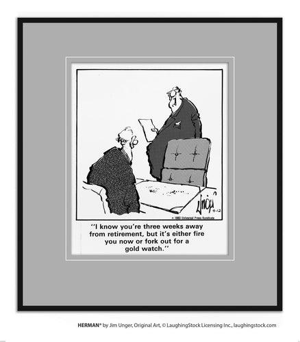 I know you’re three weeks away from retirement, but it’s either fire you now or fork out for a gold watch.