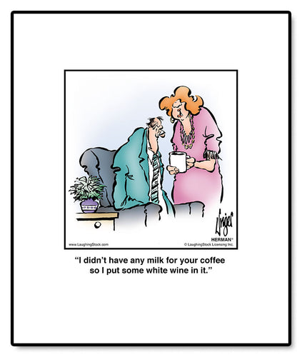 I didn’t have any milk for your coffee so I put some white wine in it.