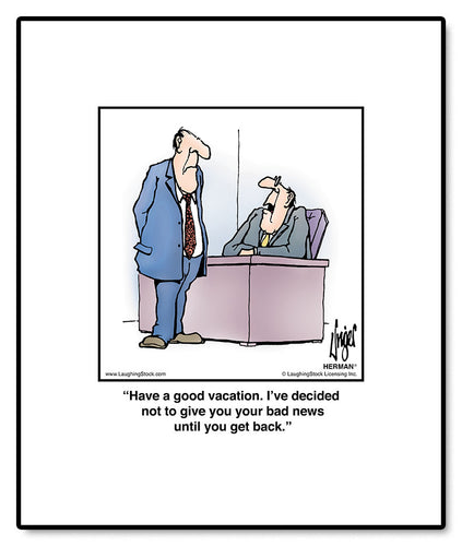 Have a good vacation. I’ve decided not to give you your bad news until you get back.