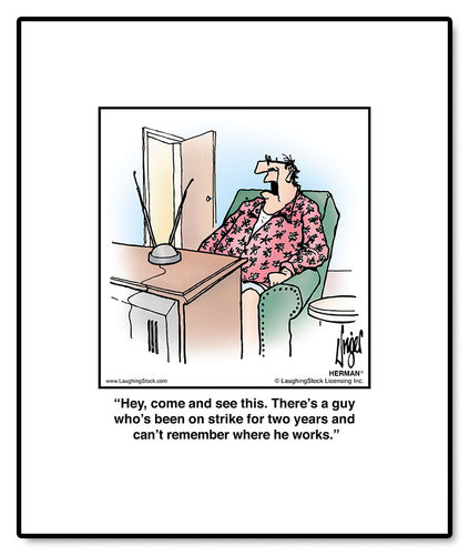 Hey, come and see this. There’s a guy who’s been on strike for two years and he can’t remember where he works.