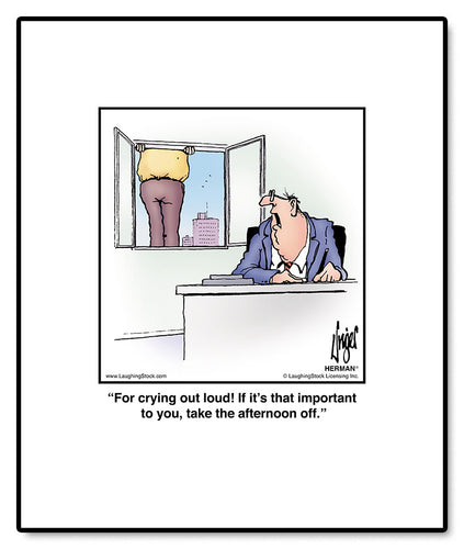 For crying out loud! If it’s that important to you, take the afternoon off.