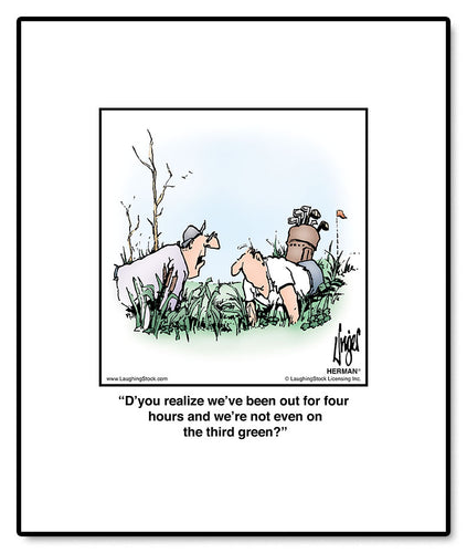 D’you realize we’ve been out for four hours and we’re not even on the third green?