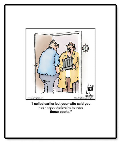 I called earlier but your wife said you hadn’t got the brains to read these books.