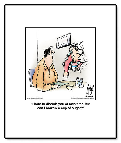 I hate to disturb you at mealtime, but can I borrow a cup of sugar?