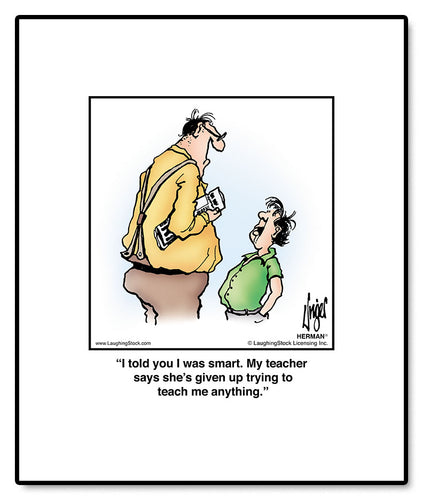 I told you I was smart. My teacher says she’s given up trying to teach me anything.