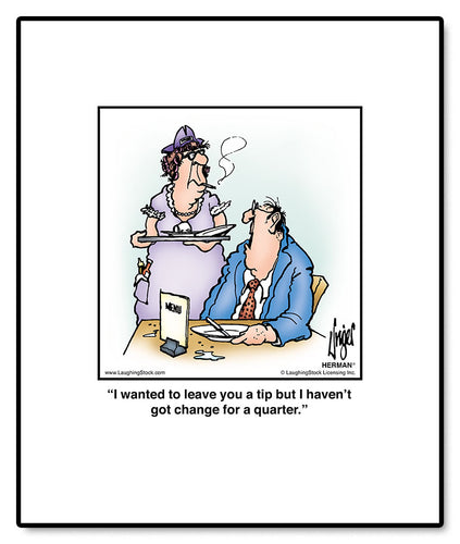 I wanted to leave you a tip but I haven’t got change for a quarter.