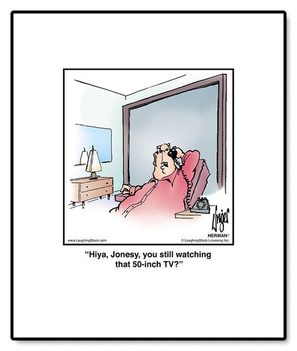 Hiya, Jonesy, you still watching that 50-inch TV?