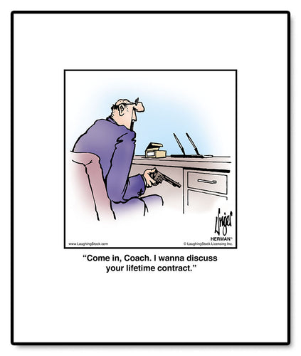 Come in, Coach. I wanna discuss your lifetime contract.