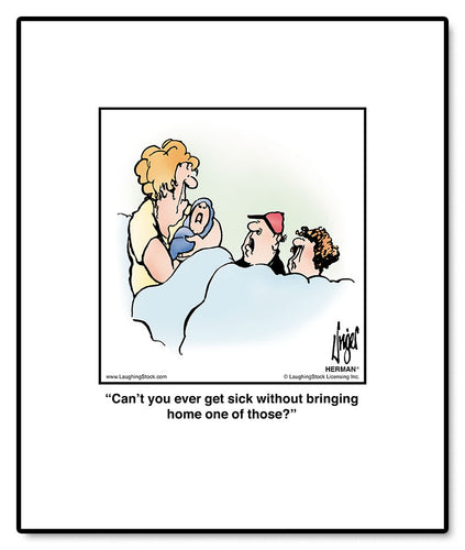 Can’t you ever get sick without bringing home one of those?