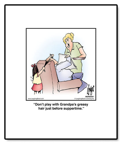 Don’t play with Grandpa’s greasy hair just before suppertime.