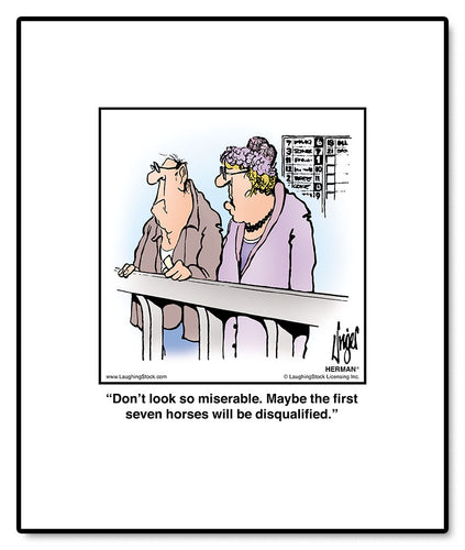 Don’t look so miserable. Maybe the first seven horses will be disqualified.