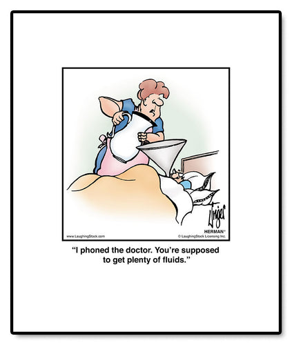 I phoned the doctor. You’re supposed to get plenty of fluids.