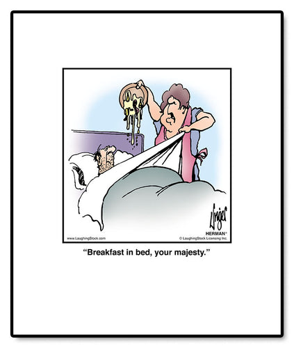 Breakfast in bed, your majesty.