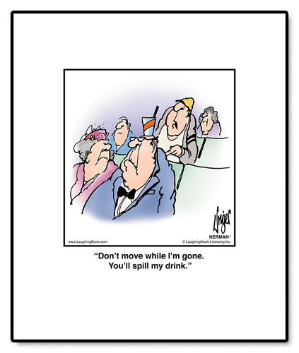 Don’t move while I’m gone. You’ll spill my drink.