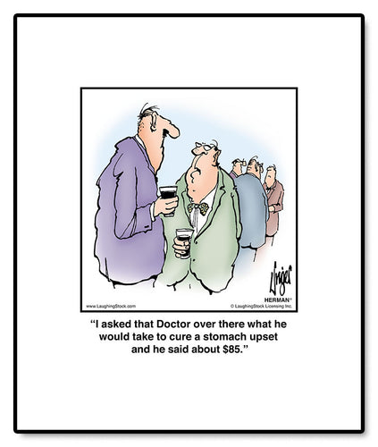 I asked that Doctor over there what he would take to cure a stomach upset and he said about $85.