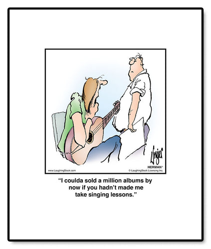 I coulda sold a million albums by now if you hadn’t made me take singing lessons.
