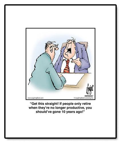 Get this straight! If people only retire when they’re no longer productive, you should’ve gone 10 years ago!