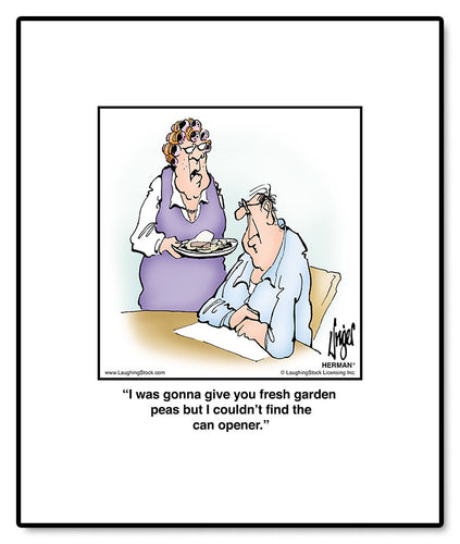 I was gonna give you fresh garden peas but I couldn’t find the can opener.