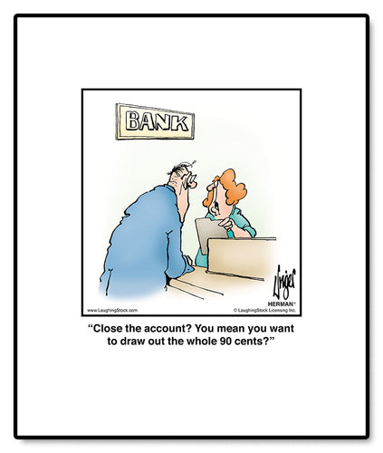 Close the account? You mean you want to draw out the whole 90 cents?