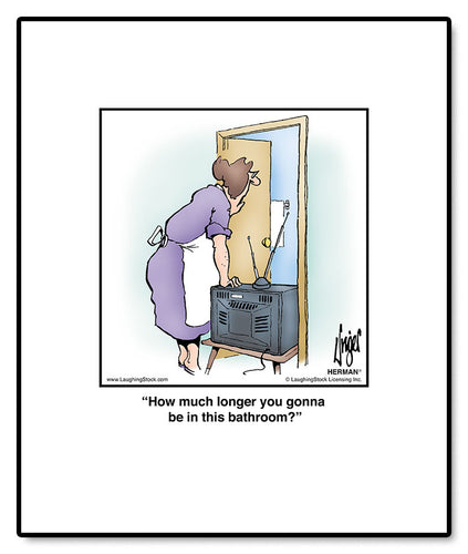 How much longer you gonna be in this bathroom?