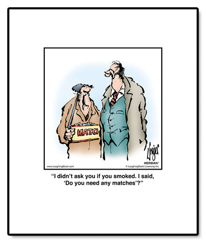 I didn’t ask you if you smoked. I said, ‘Do you need any matches’?