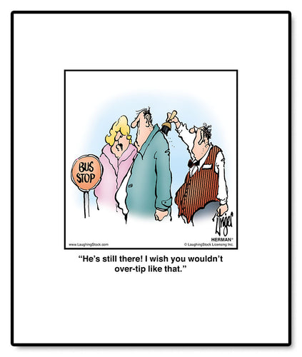 He’s still there! I wish you wouldn’t over-tip like that.