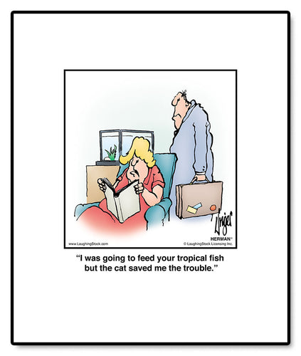 I was going to feed your tropical fish but the cat saved me the trouble.