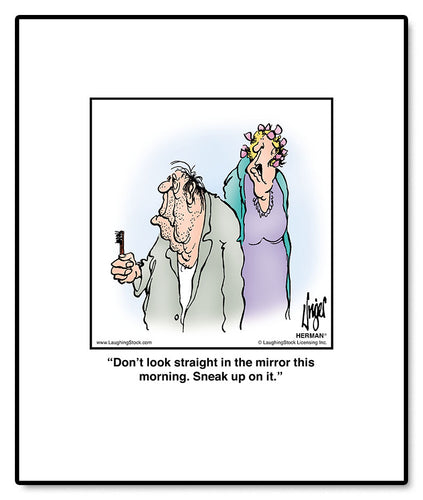 Don’t look straight in the mirror this morning. Sneak up on it.