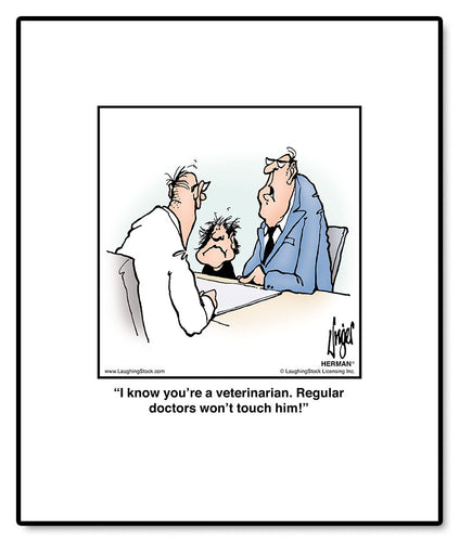 I know you’re a veterinarian. Regular doctors won’t touch him!