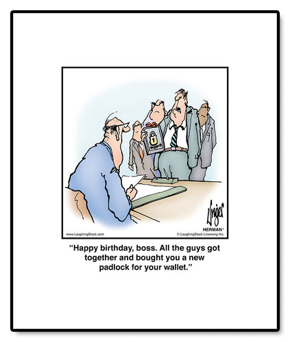 Happy birthday, boss. All the guys got together and bought you a new padlock for your wallet.