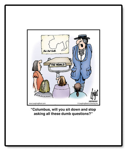 Columbus, will you sit down and stop asking all these dumb questions?