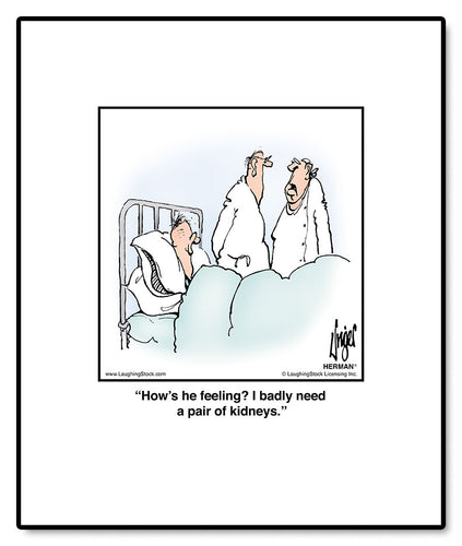 How’s he feeling? I badly need a pair of kidneys.