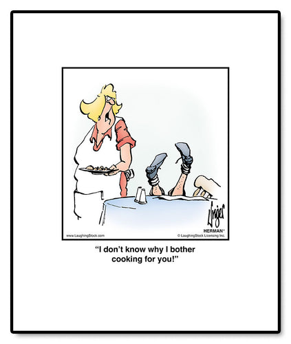 I don’t know why I bother cooking for you!