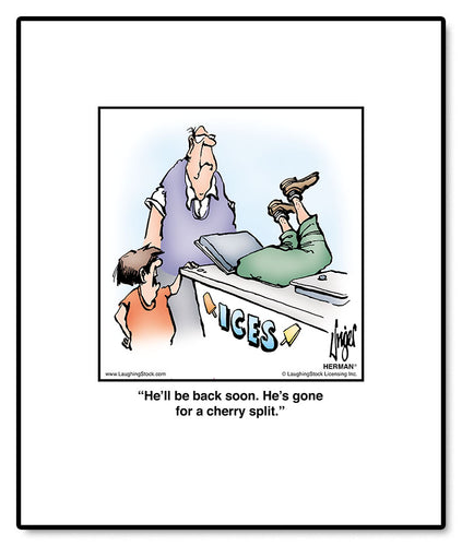 He’ll be back soon. He’s gone for a cherry split.