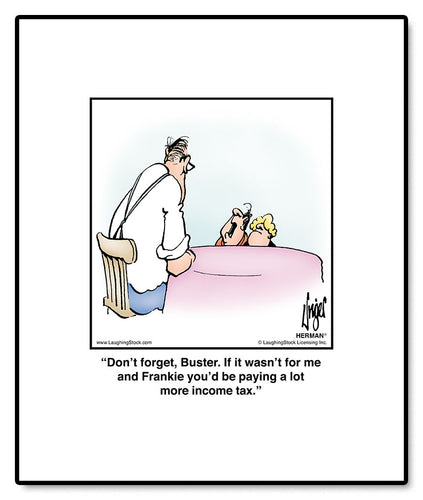Don’t forget, Buster. If it wasn’t for me and Frankie you’d be paying a lot more income tax.