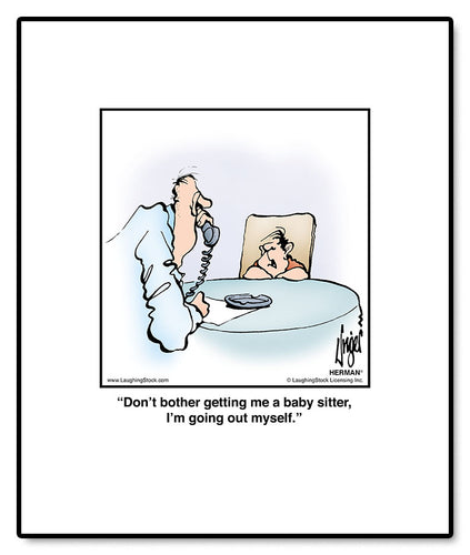 Don’t bother getting me a baby sitter, I’m going out myself.