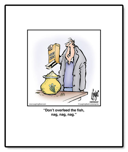 Don’t overfeed the ﬁsh, nag, nag, nag.