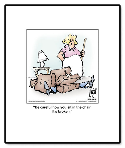 Be careful how you sit in the chair. It’s broken.